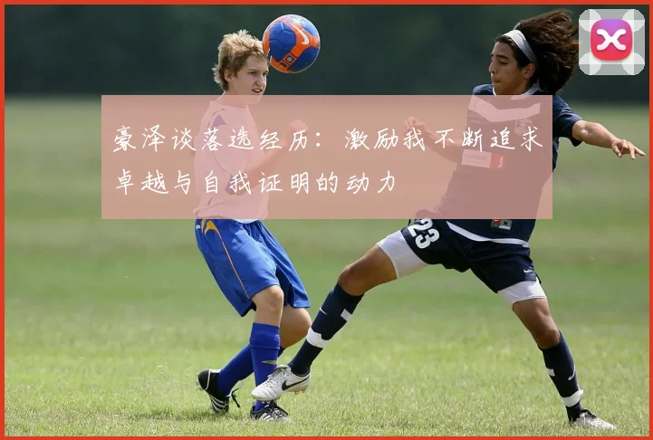 豪泽谈落选经历：激励我不断追求卓越与自我证明的动力