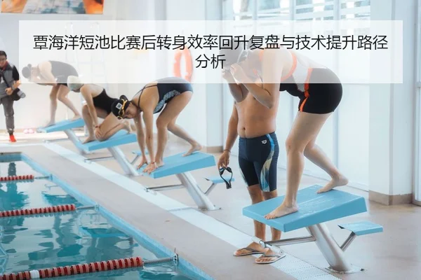 覃海洋短池比赛后转身效率回升复盘与技术提升路径分析